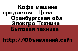 Кофе машина продается › Цена ­ 3 900 - Оренбургская обл. Электро-Техника » Бытовая техника   